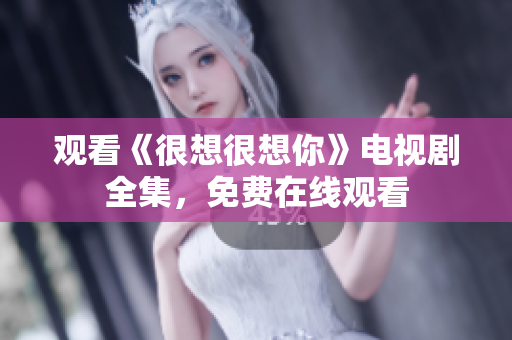 观看《很想很想你》电视剧全集，免费在线观看