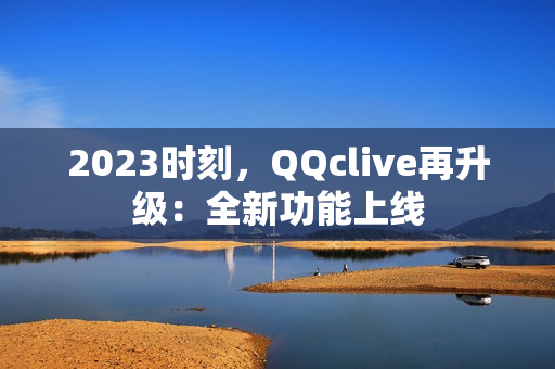 2023时刻，QQclive再升级：全新功能上线