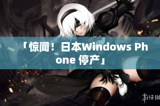 「惊闻！日本Windows Phone 停产」