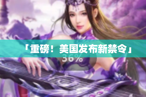「重磅！美国发布新禁令」