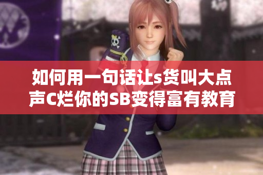 如何用一句话让s货叫大点声C烂你的SB变得富有教育意义？