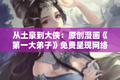 从土豪到大侠：原创漫画《第一大弟子》免费呈现网络世界