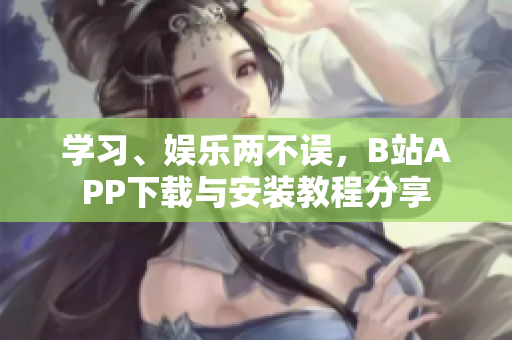 学习、娱乐两不误，B站APP下载与安装教程分享