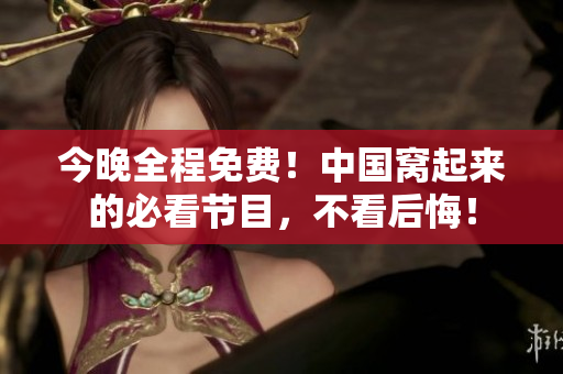 今晚全程免费！中国窝起来的必看节目，不看后悔！