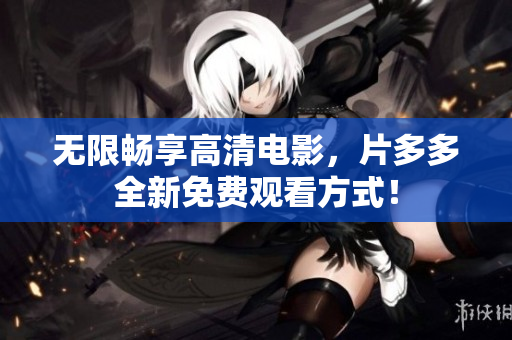 无限畅享高清电影，片多多全新免费观看方式！