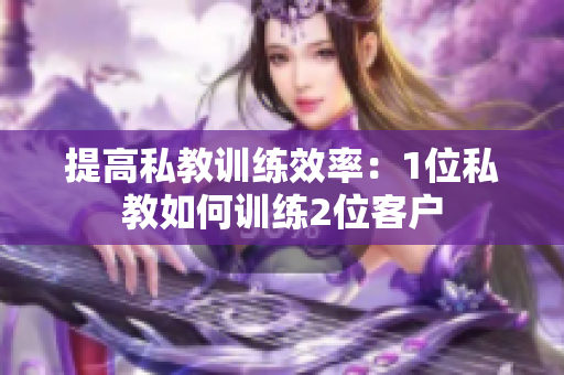 提高私教训练效率：1位私教如何训练2位客户