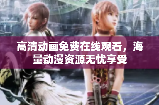 高清动画免费在线观看，海量动漫资源无忧享受