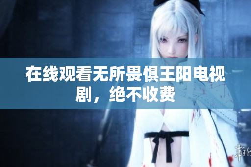 在线观看无所畏惧王阳电视剧，绝不收费