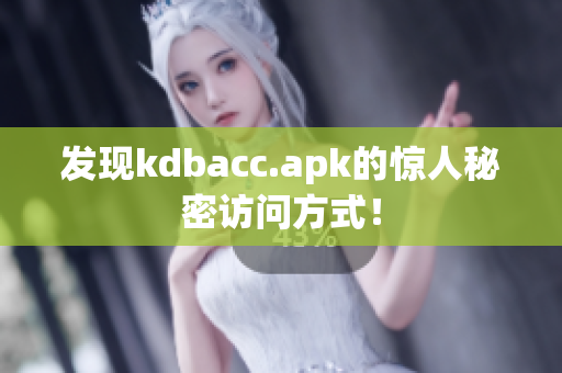 发现kdbacc.apk的惊人秘密访问方式！