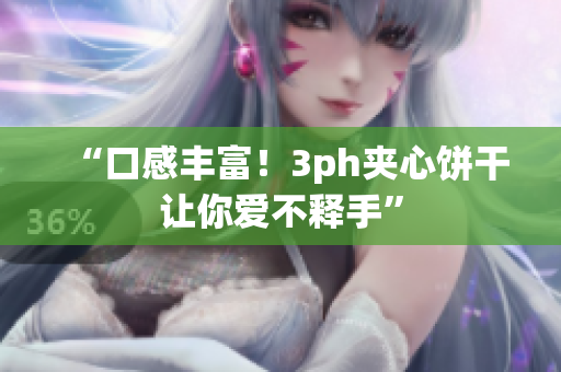 “口感丰富！3ph夹心饼干让你爱不释手”