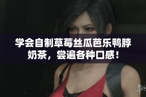 学会自制草莓丝瓜芭乐鸭脖奶茶，尝遍各种口感！