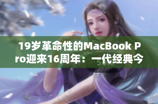 19岁革命性的MacBook Pro迎来16周年：一代经典今何在
