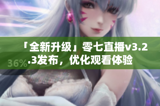 「全新升级」零七直播v3.2.3发布，优化观看体验