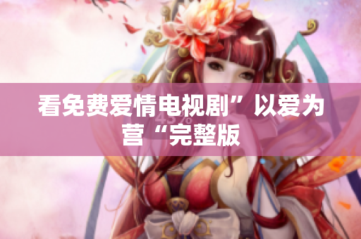 看免费爱情电视剧”以爱为营“完整版