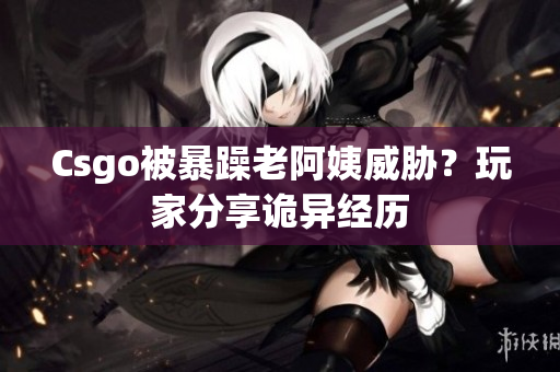 Csgo被暴躁老阿姨威胁？玩家分享诡异经历