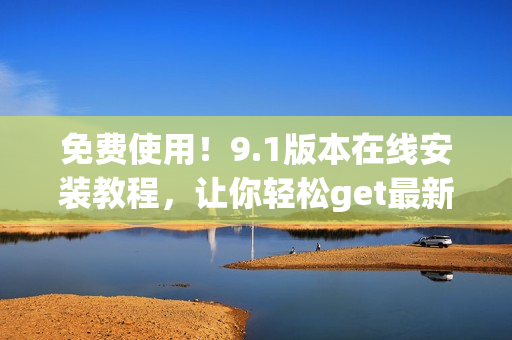 免费使用！9.1版本在线安装教程，让你轻松get最新版