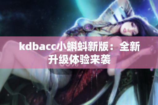 kdbacc小蝌蚪新版：全新升级体验来袭