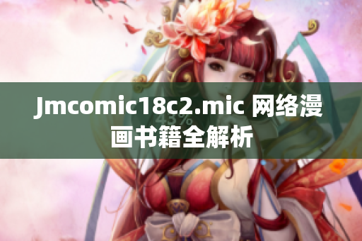 Jmcomic18c2.mic 网络漫画书籍全解析