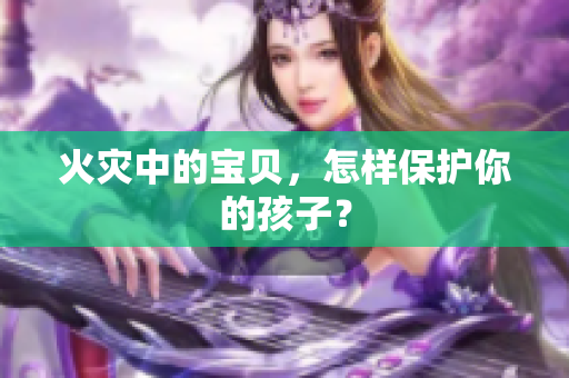 火灾中的宝贝，怎样保护你的孩子？