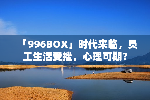 「996BOX」时代来临，员工生活受挫，心理可期？