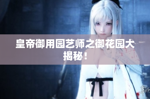 皇帝御用园艺师之御花园大揭秘！