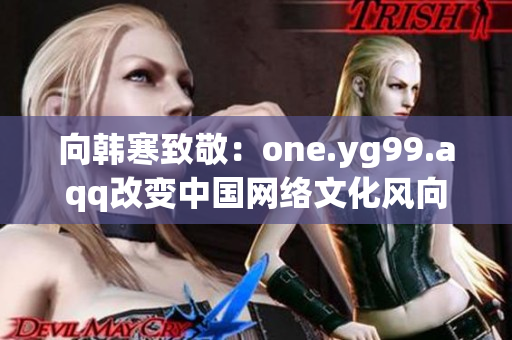 向韩寒致敬：one.yg99.aqq改变中国网络文化风向