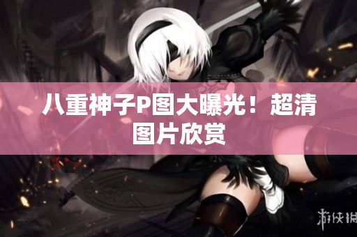 八重神子P图大曝光！超清图片欣赏