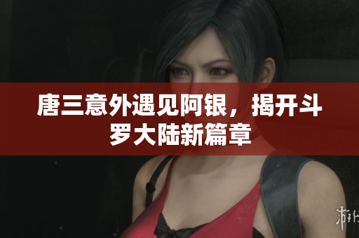 唐三意外遇见阿银，揭开斗罗大陆新篇章