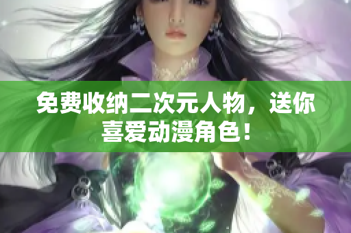 免费收纳二次元人物，送你喜爱动漫角色！