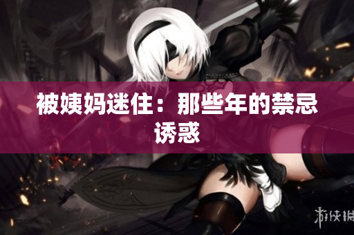 被姨妈迷住：那些年的禁忌诱惑