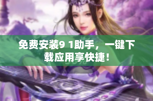 免费安装9 1助手，一键下载应用享快捷！