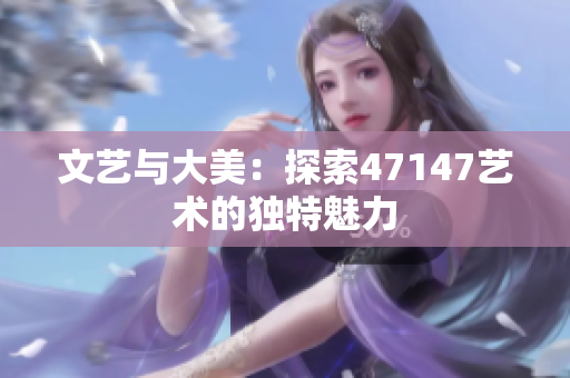 文艺与大美：探索47147艺术的独特魅力