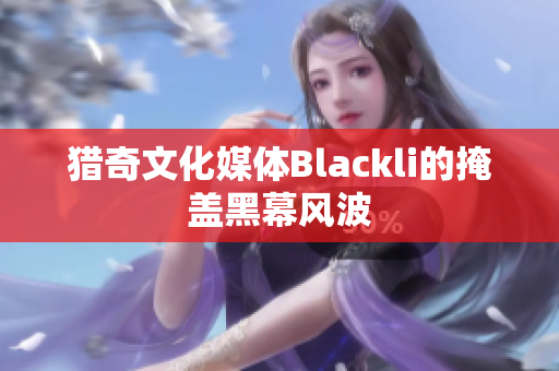 猎奇文化媒体Blackli的掩盖黑幕风波