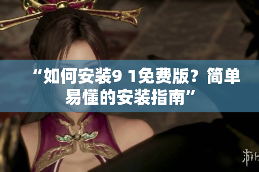 “如何安装9 1免费版？简单易懂的安装指南”