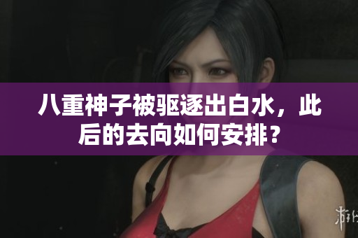 八重神子被驱逐出白水，此后的去向如何安排？