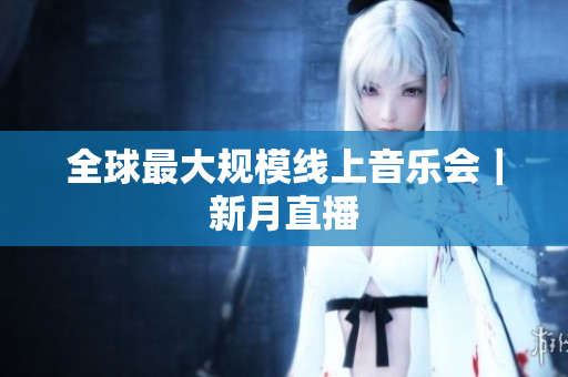 全球最大规模线上音乐会｜新月直播