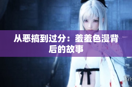 从恶搞到过分：羞羞色漫背后的故事