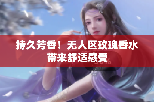 持久芳香！无人区玫瑰香水带来舒适感受