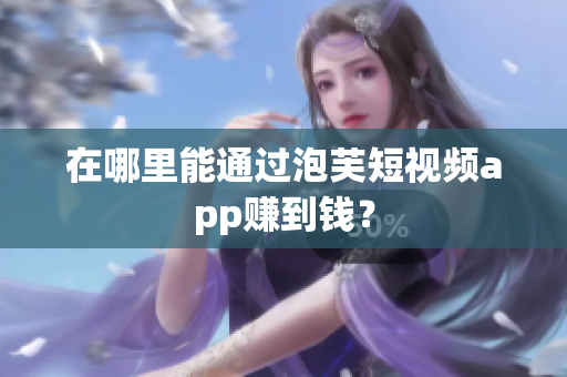 在哪里能通过泡芙短视频app赚到钱？