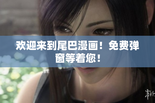 欢迎来到尾巴漫画！免费弹窗等着您！