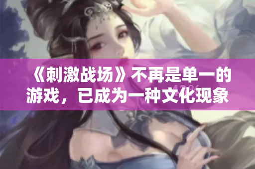 《刺激战场》不再是单一的游戏，已成为一种文化现象