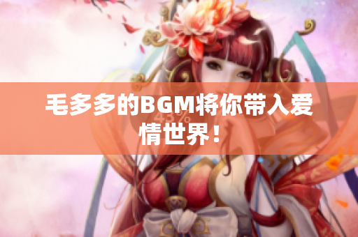 毛多多的BGM将你带入爱情世界！