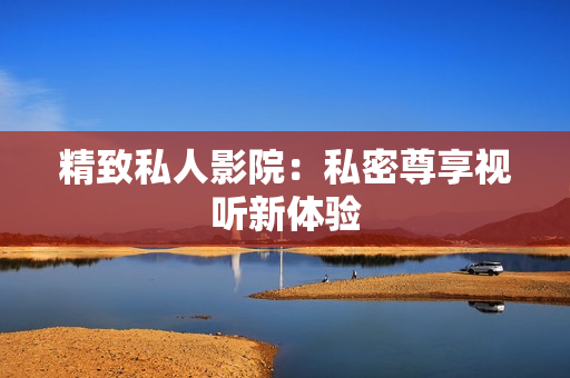 精致私人影院：私密尊享视听新体验