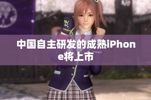 中国自主研发的成熟iPhone将上市