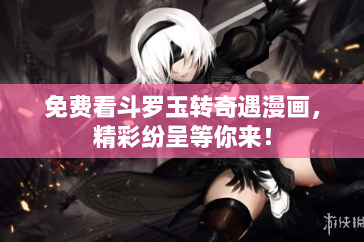 免费看斗罗玉转奇遇漫画，精彩纷呈等你来！