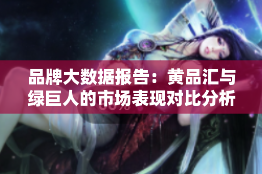 品牌大数据报告：黄品汇与绿巨人的市场表现对比分析