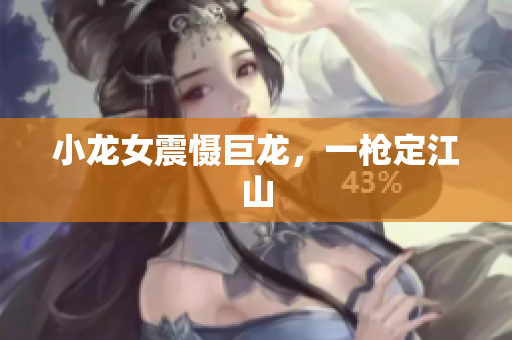 小龙女震慑巨龙，一枪定江山
