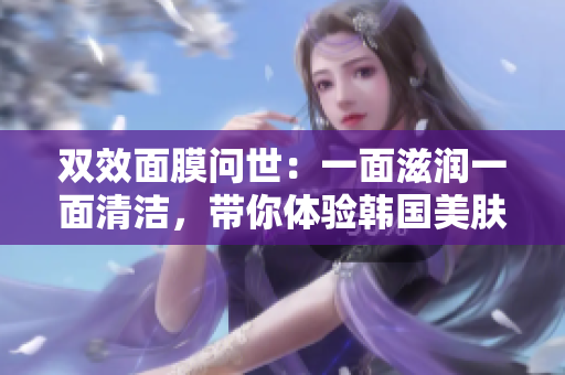双效面膜问世：一面滋润一面清洁，带你体验韩国美肤奥秘