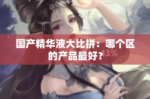 国产精华液大比拼：哪个区的产品最好？