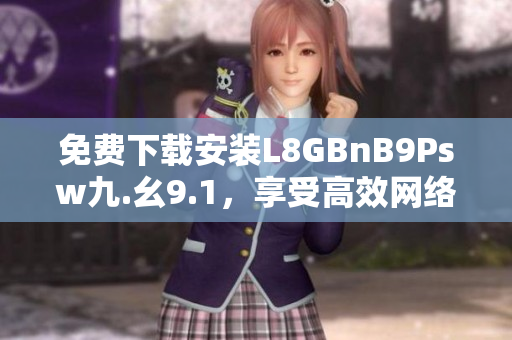 免费下载安装L8GBnB9Psw九.幺9.1，享受高效网络体验